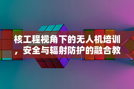 核工程视角下的无人机培训，安全与辐射防护的融合教育