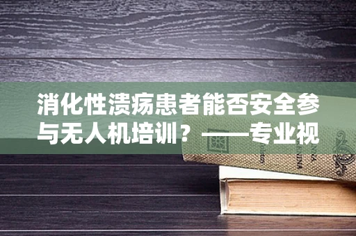 消化性溃疡患者能否安全参与无人机培训？——专业视角下的健康考量