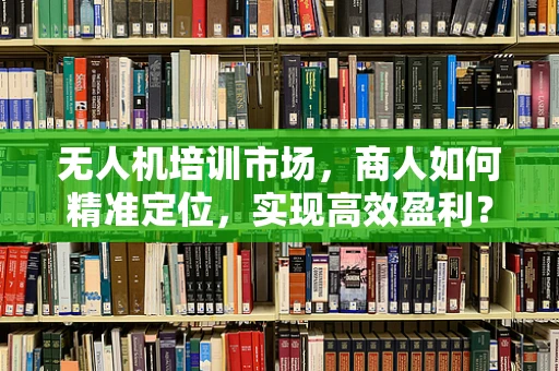 无人机培训市场，商人如何精准定位，实现高效盈利？