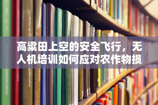 高粱田上空的安全飞行，无人机培训如何应对农作物损害风险？