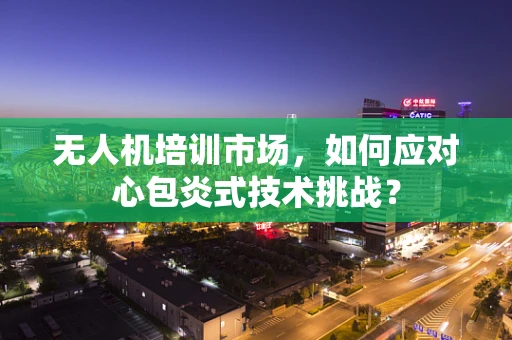 无人机培训市场，如何应对心包炎式技术挑战？