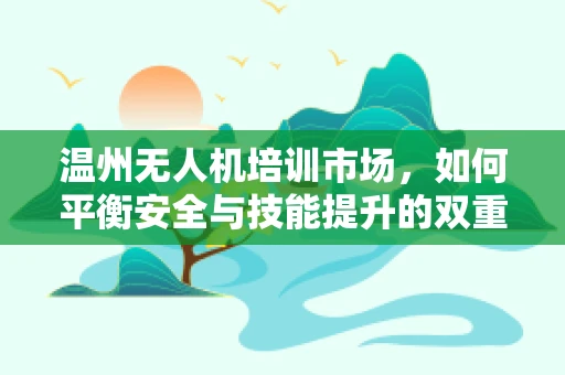 温州无人机培训市场，如何平衡安全与技能提升的双重需求？