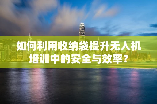 如何利用收纳袋提升无人机培训中的安全与效率？