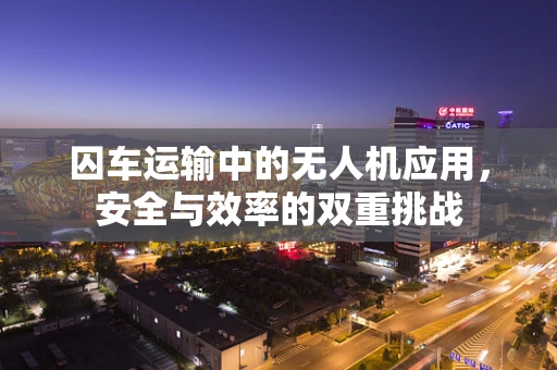 囚车运输中的无人机应用，安全与效率的双重挑战