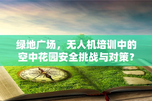 绿地广场，无人机培训中的空中花园安全挑战与对策？