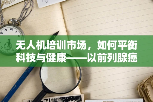 无人机培训市场，如何平衡科技与健康——以前列腺癌预防为例