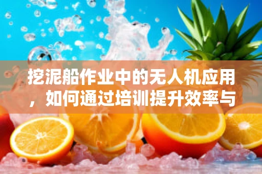 挖泥船作业中的无人机应用，如何通过培训提升效率与安全？