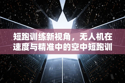 短跑训练新视角，无人机在速度与精准中的空中短跑训练法