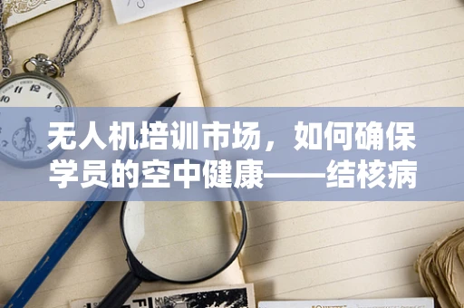 无人机培训市场，如何确保学员的空中健康——结核病防控的挑战与对策