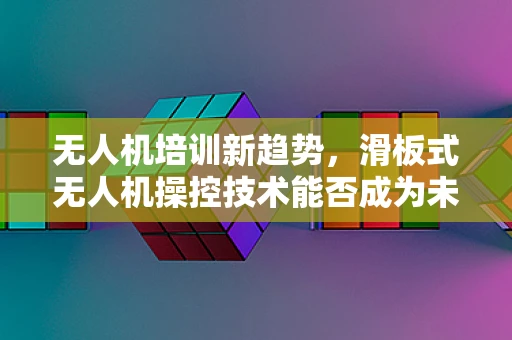 无人机培训新趋势，滑板式无人机操控技术能否成为未来主流？