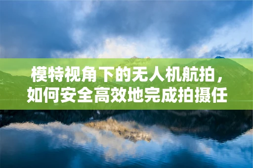 模特视角下的无人机航拍，如何安全高效地完成拍摄任务？