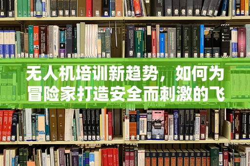 无人机培训新趋势，如何为冒险家打造安全而刺激的飞行体验？