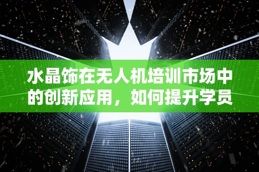 水晶饰在无人机培训市场中的创新应用，如何提升学员的视觉感知与安全意识？