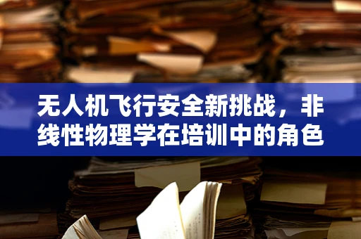 无人机飞行安全新挑战，非线性物理学在培训中的角色之谜