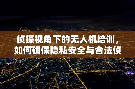 侦探视角下的无人机培训，如何确保隐私安全与合法侦查？