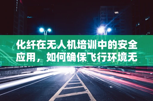 化纤在无人机培训中的安全应用，如何确保飞行环境无害？