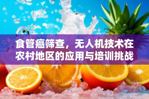 食管癌筛查，无人机技术在农村地区的应用与培训挑战