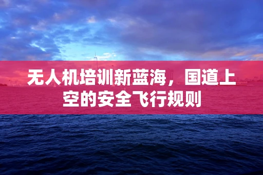 无人机培训新蓝海，国道上空的安全飞行规则