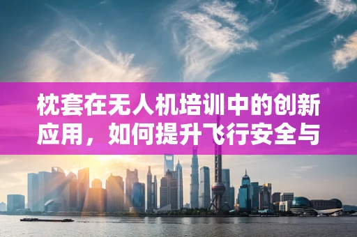 枕套在无人机培训中的创新应用，如何提升飞行安全与舒适度？