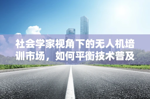 社会学家视角下的无人机培训市场，如何平衡技术普及与伦理教育？