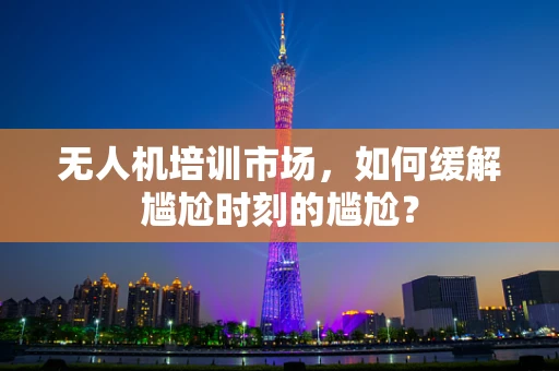 无人机培训市场，如何缓解尴尬时刻的尴尬？