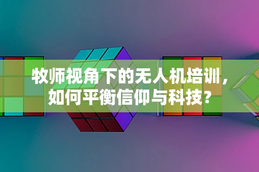 牧师视角下的无人机培训，如何平衡信仰与科技？