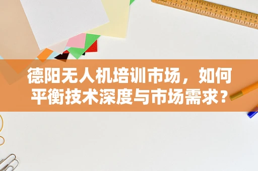 德阳无人机培训市场，如何平衡技术深度与市场需求？