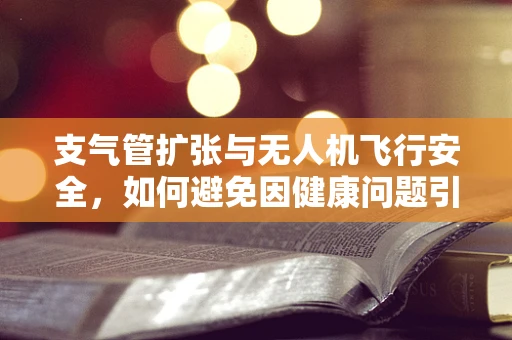 支气管扩张与无人机飞行安全，如何避免因健康问题引发的空中险情？