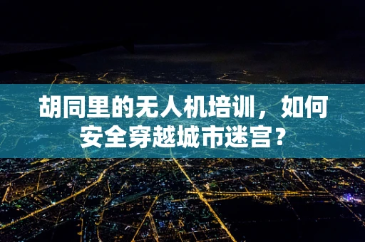 胡同里的无人机培训，如何安全穿越城市迷宫？