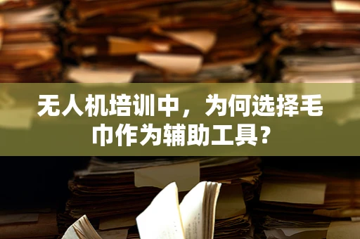 无人机培训中，为何选择毛巾作为辅助工具？